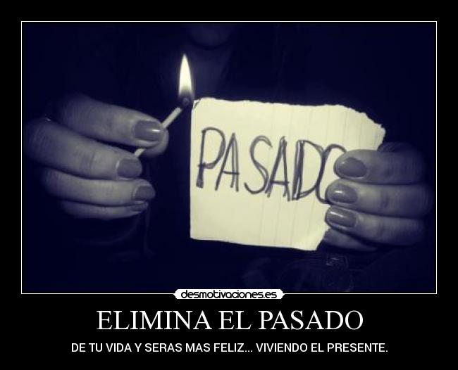 ELIMINA EL PASADO - DE TU VIDA Y SERAS MAS FELIZ... VIVIENDO EL PRESENTE.