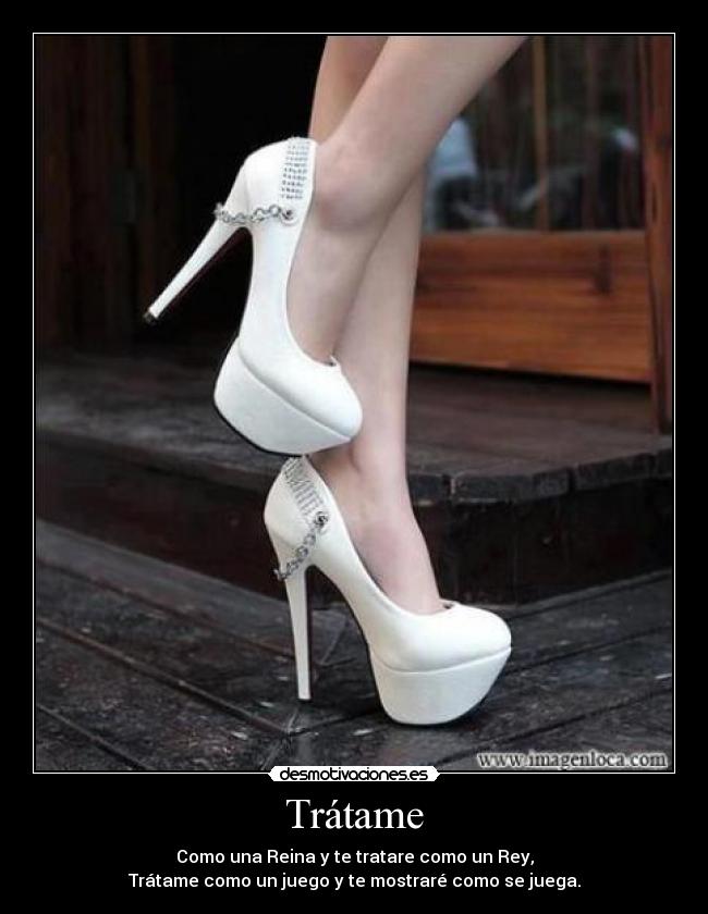 Trátame - Como una Reina y te tratare como un Rey,
Trátame como un juego y te mostraré como se juega.