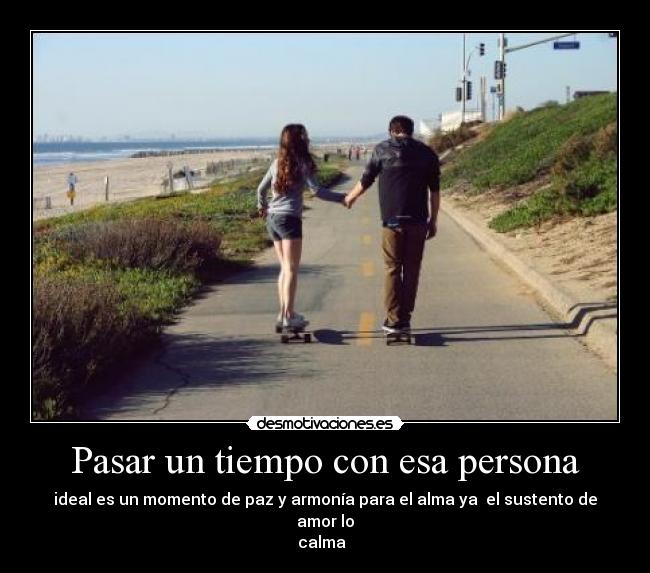 Pasar un tiempo con esa persona - ideal es un momento de paz y armonía para el alma ya el sustento de amor lo
calma