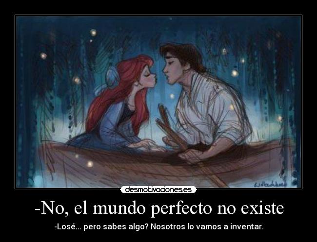 -No, el mundo perfecto no existe - -Losé... pero sabes algo? Nosotros lo vamos a inventar.