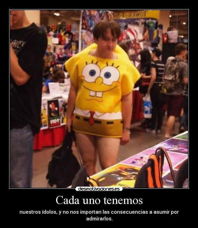 Cada uno tenemos - nuestros ídolos, y no nos importan las consecuencias a asumir por admirarlos.