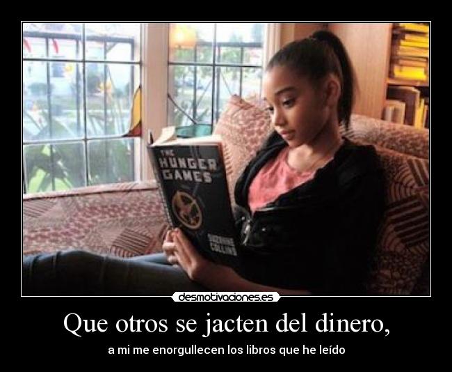 Que otros se jacten del dinero, - a mi me enorgullecen los libros que he leído