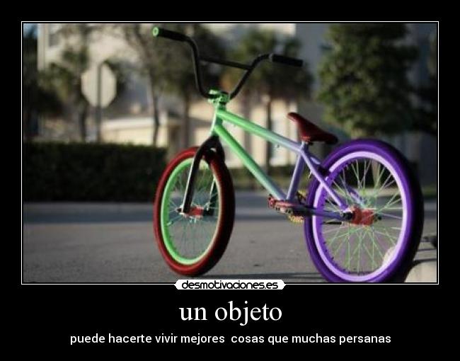 un objeto - puede hacerte vivir mejores  cosas que muchas persanas