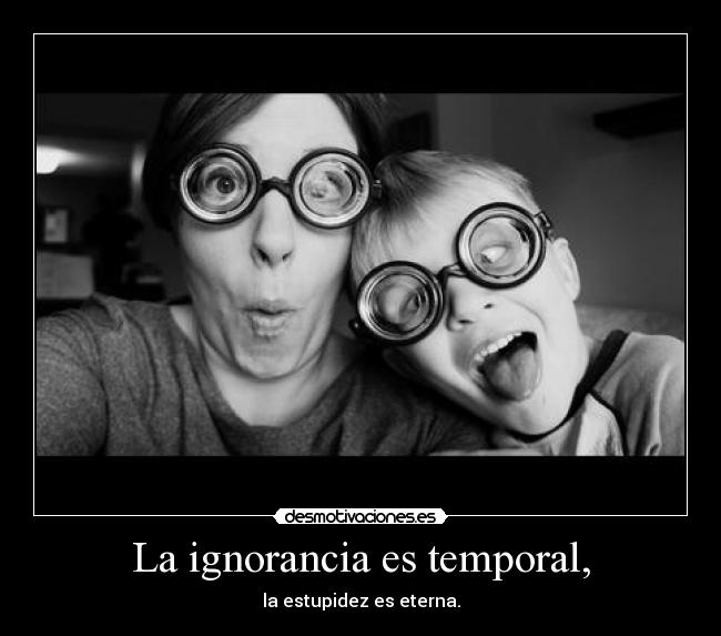 La ignorancia es temporal, -