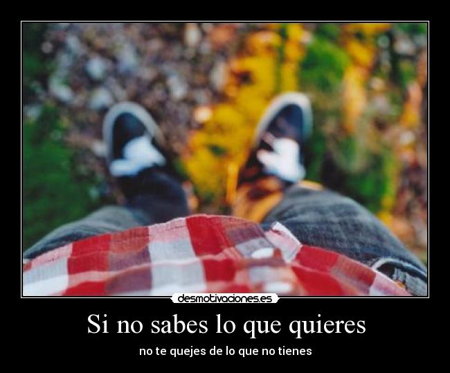 Si no sabes lo que quieres - no te quejes de lo que no tienes