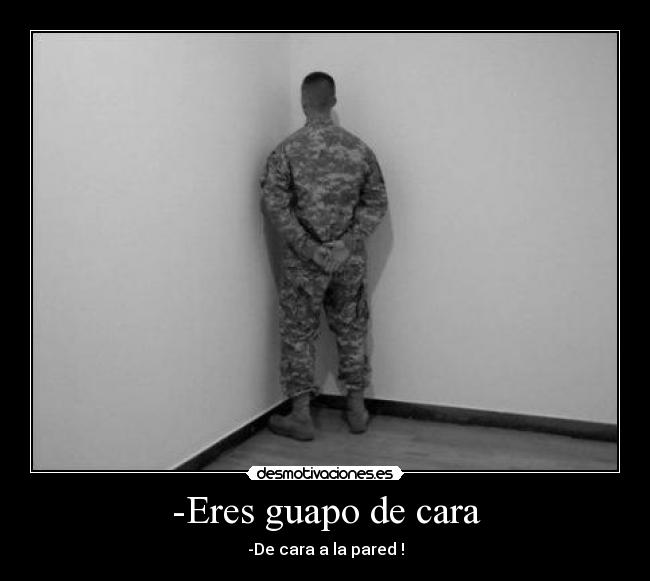 -Eres guapo de cara - -De cara a la pared !