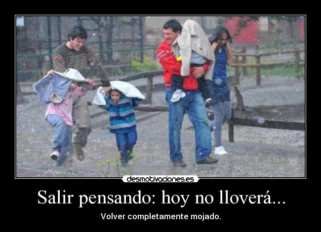 Salir pensando: hoy no lloverá... - Volver completamente mojado.