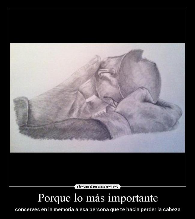 Porque lo más importante - conserves en la memoria a esa persona que te hacia perder la cabeza