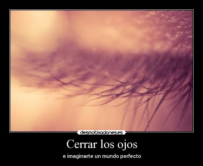 Cerrar los ojos - e imaginarte un mundo perfecto