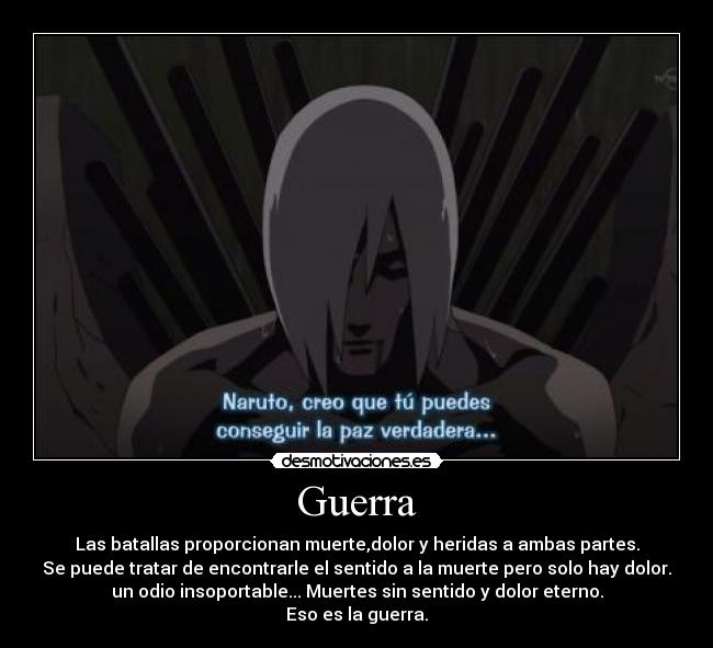Guerra - Las batallas proporcionan muerte,dolor y heridas a ambas partes.
Se puede tratar de encontrarle el sentido a la muerte pero solo hay dolor.
un odio insoportable... Muertes sin sentido y dolor eterno.
Eso es la guerra.