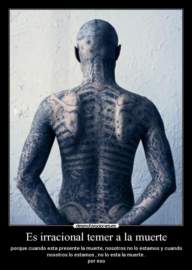 Es irracional temer a la muerte - porque cuando esta presente la muerte, nosotros no lo estamos y cuando
nosotros lo estamos , no lo esta la muerte .
por eso
