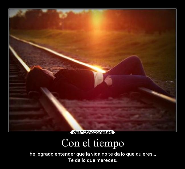 Con el tiempo - he logrado entender que la vida no te da lo que quieres...
Te da lo que mereces.