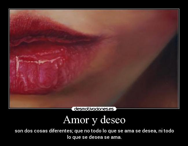Amor y deseo - son dos cosas diferentes; que no todo lo que se ama se desea, ni todo
lo que se desea se ama.