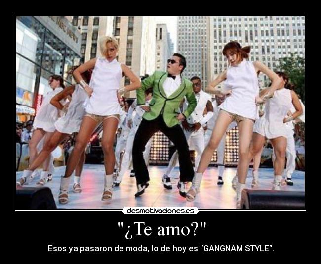 ¿Te amo? - Esos ya pasaron de moda, lo de hoy es GANGNAM STYLE.