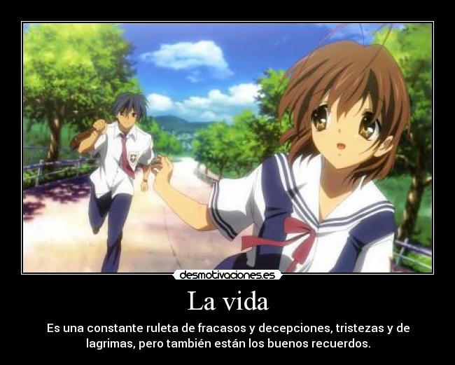 La vida - Es una constante ruleta de fracasos y decepciones, tristezas y de
lagrimas, pero también están los buenos recuerdos.