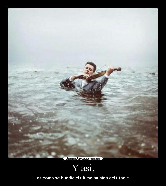 Y asi, - es como se hundio el ultimo musico del titanic.