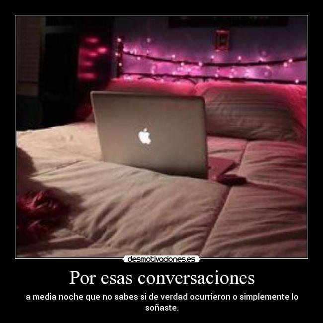 Por esas conversaciones - a media noche que no sabes si de verdad ocurrieron o simplemente lo soñaste.