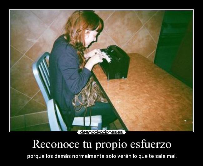 Reconoce tu propio esfuerzo - porque los demás normalmente solo verán lo que te sale mal.