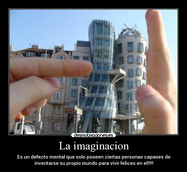 La imaginacion - Es un defecto mental que solo poseen ciertas personas capases de
inventarse su propio mundo para vivir felices en el!!!!!