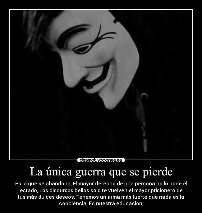 La única guerra que se pierde - Es la que se abandona, El mayor derecho de una persona no lo pone el
estado, Los discursos bellos solo te vuelven el mayor prisionero de
tus más dulces deseos, Tenemos un arma más fuerte que nada es la
conciencia, Es nuestra educación,