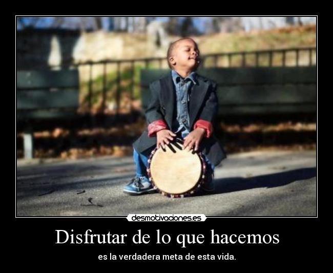 Disfrutar de lo que hacemos - es la verdadera meta de esta vida.