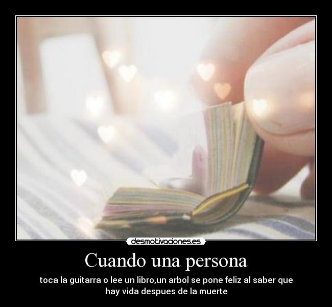Cuando una persona - toca la guitarra o lee un libro,un arbol se pone feliz al saber que
hay vida despues de la muerte