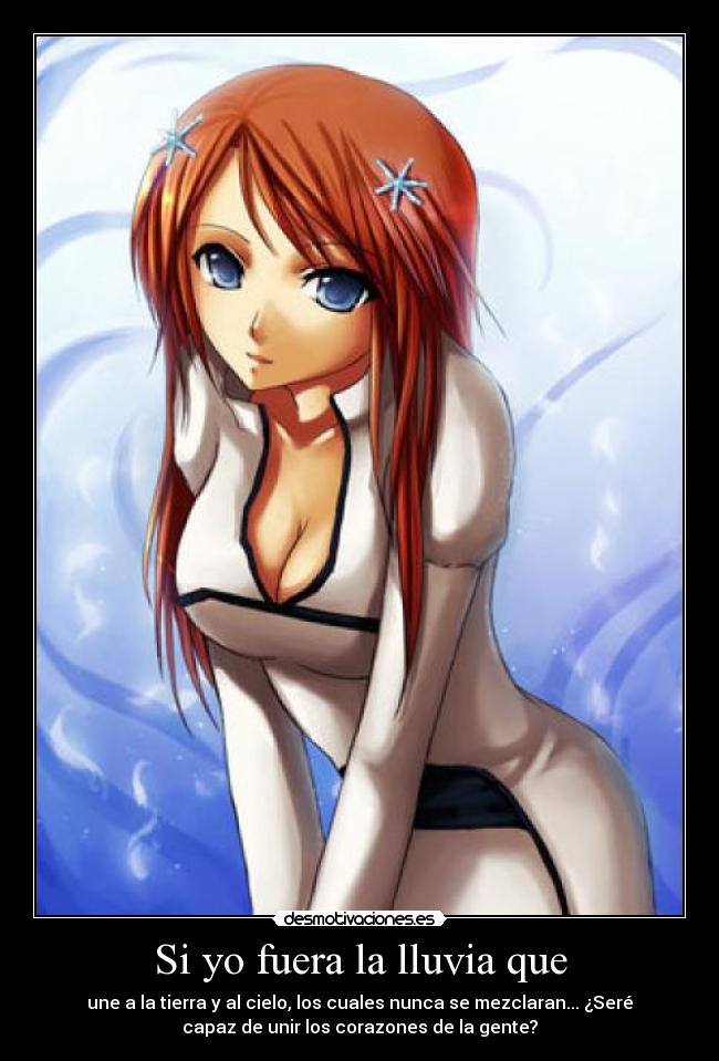 Si yo fuera la lluvia que - une a la tierra y al cielo, los cuales nunca se mezclaran... ¿Seré
capaz de unir los corazones de la gente?