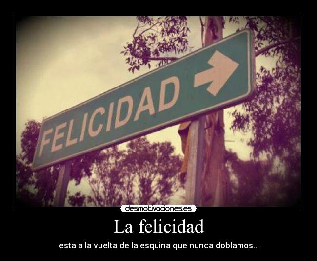 La felicidad - esta a la vuelta de la esquina que nunca doblamos...