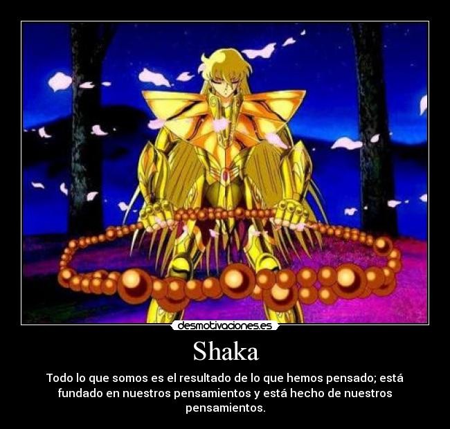 Shaka - Todo lo que somos es el resultado de lo que hemos pensado; está
fundado en nuestros pensamientos y está hecho de nuestros
pensamientos.
