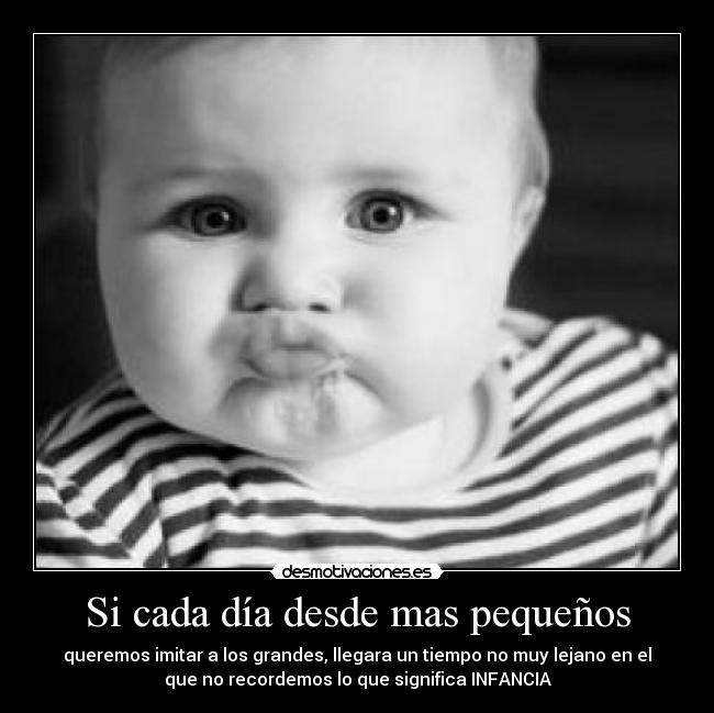 Si cada día desde mas pequeños - queremos imitar a los grandes, llegara un tiempo no muy lejano en el
que no recordemos lo que significa INFANCIA