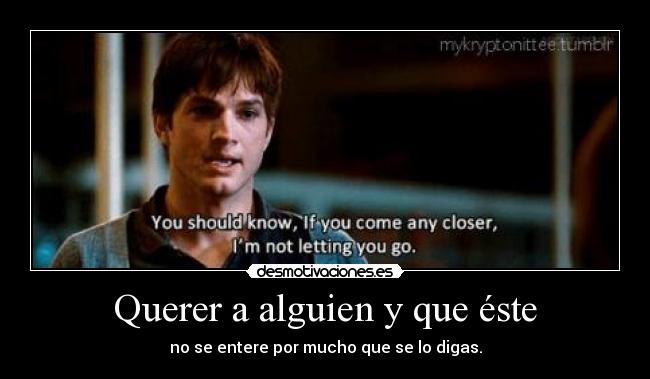 Querer a alguien y que éste - no se entere por mucho que se lo digas.