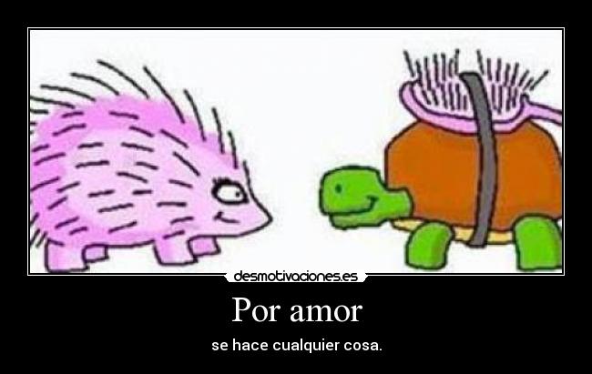 Por amor - se hace cualquier cosa.