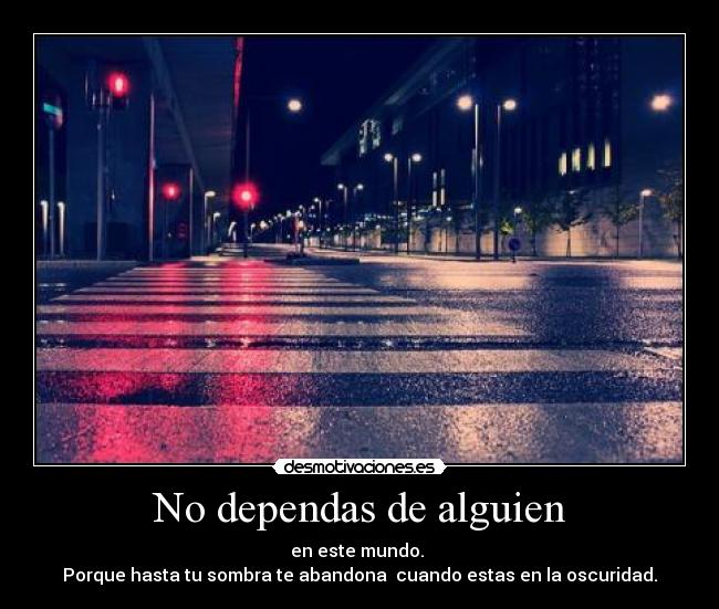 No dependas de alguien - en este mundo.
Porque hasta tu sombra te abandona cuando estas en la oscuridad.