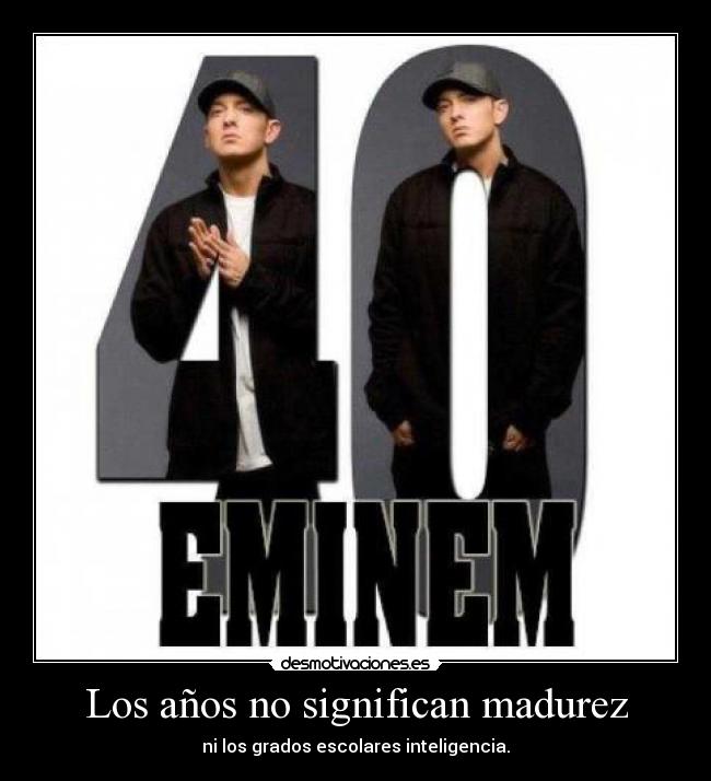 Los años no significan madurez - ni los grados escolares inteligencia.
