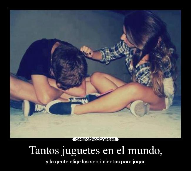 Tantos juguetes en el mundo, - y la gente elige los sentimientos para jugar.