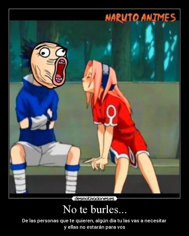No te burles... - De las personas que te quieren, algún día tu las vas a necesitar 
y ellas no estarán para vos