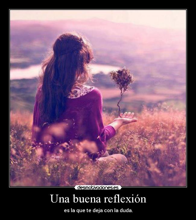 Una buena reflexión - es la que te deja con la duda.