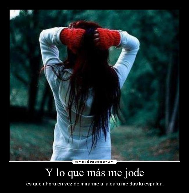 Y lo que más me jode - es que ahora en vez de mirarme a la cara me das la espalda.