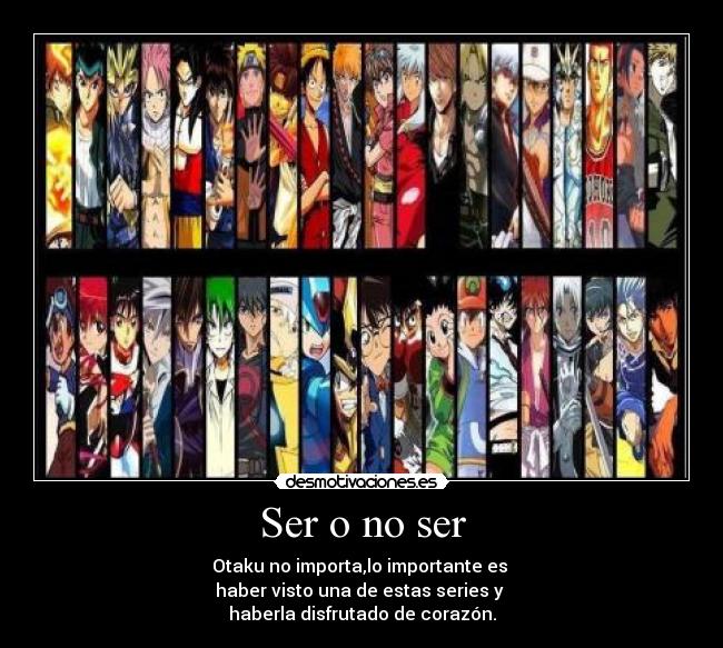 Ser o no ser - Otaku no importa,lo importante es
haber visto una de estas series y
haberla disfrutado de corazón.