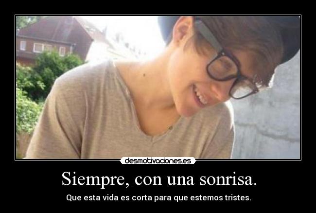 Siempre, con una sonrisa. - Que esta vida es corta para que estemos tristes.