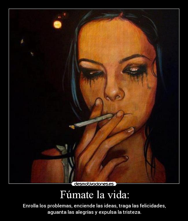 Fúmate la vida: - Enrolla los problemas, enciende las ideas, traga las felicidades,
aguanta las alegrías y expulsa la tristeza.