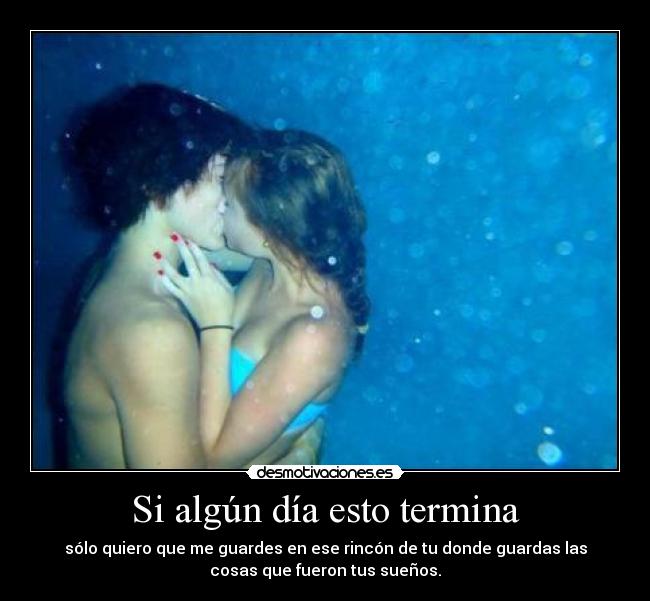 Si algún día esto termina - sólo quiero que me guardes en ese rincón de tu donde guardas las
cosas que fueron tus sueños.