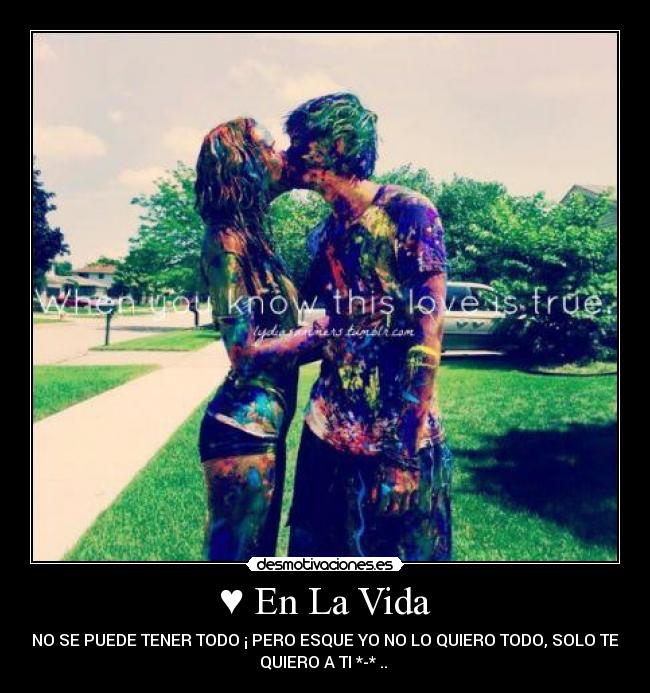 ♥ En La Vida - NO SE PUEDE TENER TODO ¡ PERO ESQUE YO NO LO QUIERO TODO, SOLO TE
QUIERO A TI *-* .. ♥