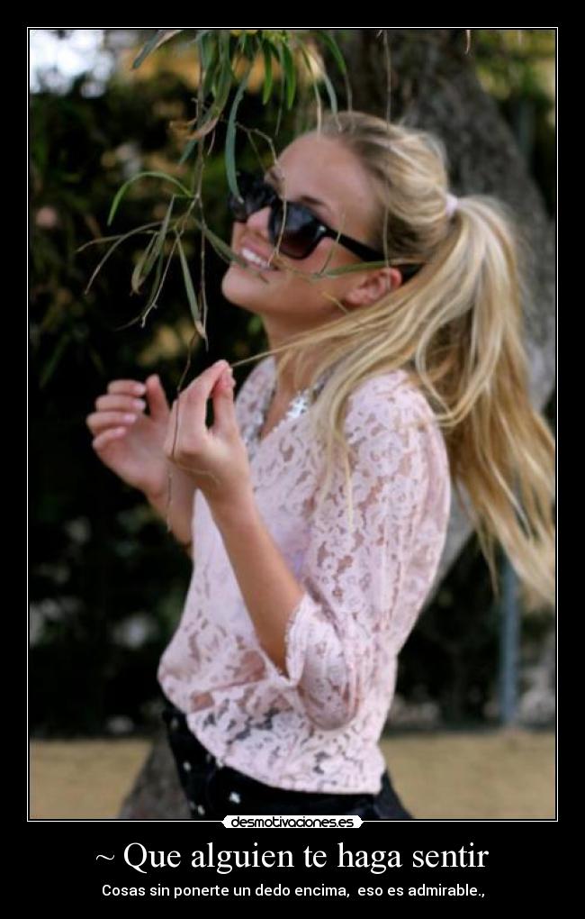~ Que alguien te haga sentir - Cosas sin ponerte un dedo encima, eso es admirable.,