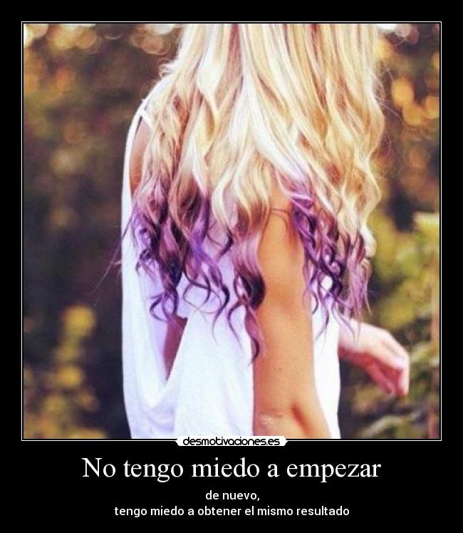 No tengo miedo a empezar - de nuevo,
tengo miedo a obtener el mismo resultado