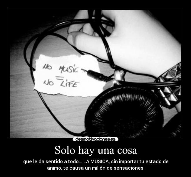 Solo hay una cosa - que le da sentido a todo... LA MÚSICA, sin importar tu estado de
animo, te causa un millón de sensaciones.