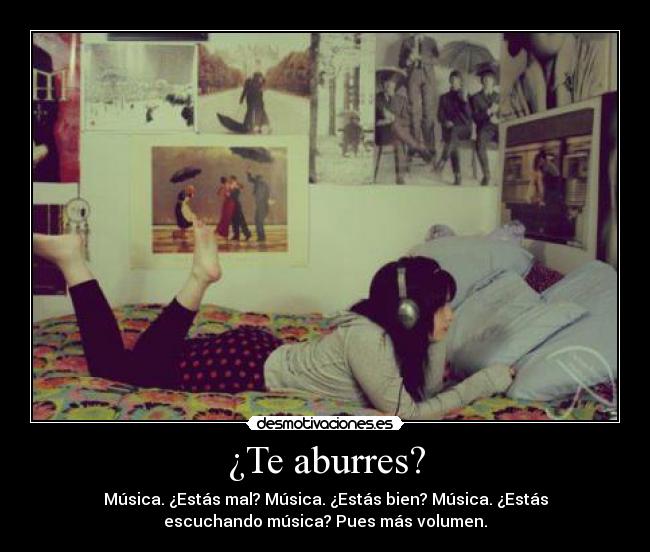 ¿Te aburres? - Música. ¿Estás mal? Música. ¿Estás bien? Música. ¿Estás
escuchando música? Pues más volumen.