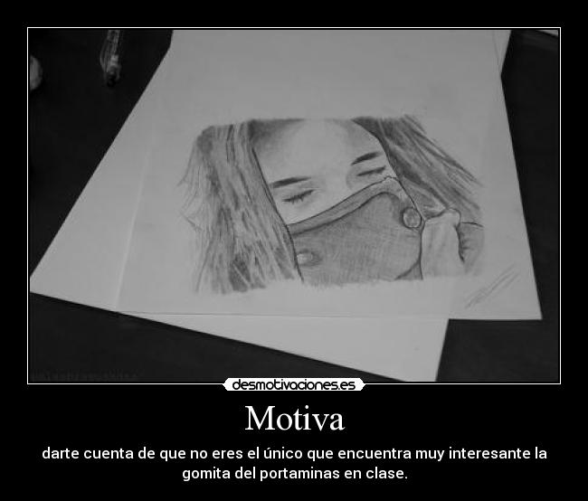 Motiva - darte cuenta de que no eres el único que encuentra muy interesante la
gomita del portaminas en clase.