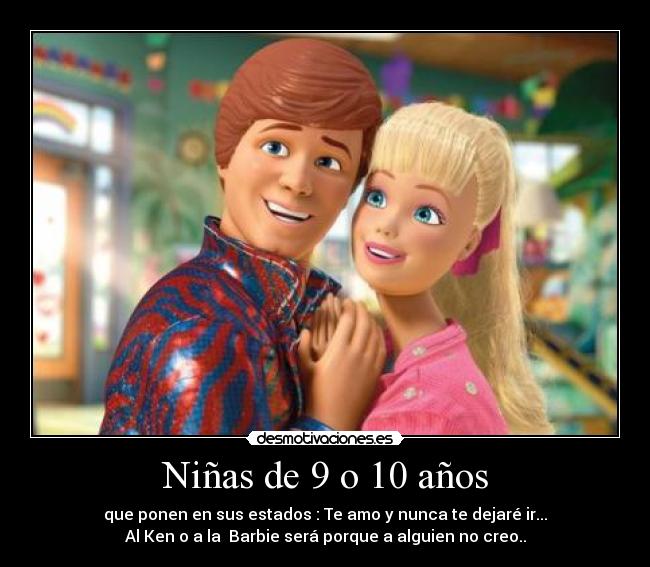 Niñas de 9 o 10 años - que ponen en sus estados : Te amo y nunca te dejaré ir...
Al Ken o a la Barbie será porque a alguien no creo..