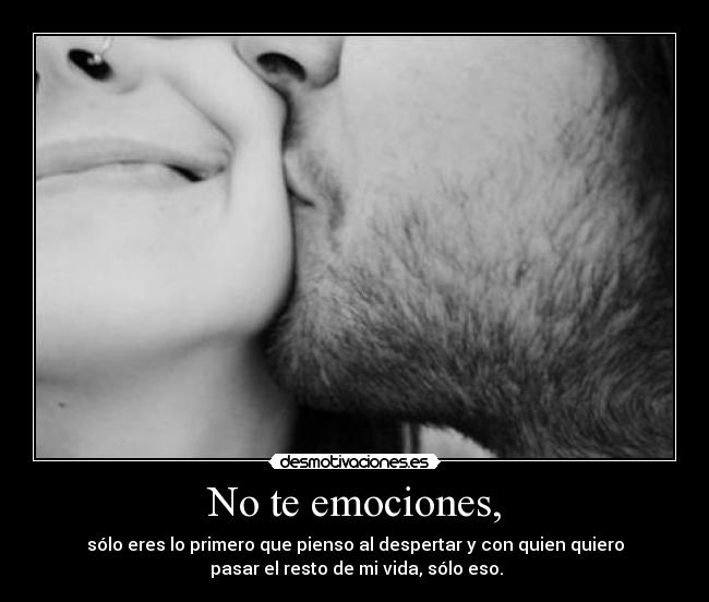 No te emociones, - sólo eres lo primero que pienso al despertar y con quien quiero
pasar el resto de mi vida, sólo eso.
